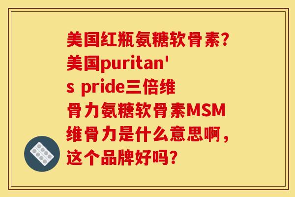美国红瓶氨糖软骨素?美国puritan's pride三倍维骨力氨糖软骨素MSM维骨力是什么意思啊,这个品牌好吗? 美国红瓶氨糖软骨素?美国puritan's pride三倍维骨力氨糖软骨素MSM维骨力是什么意思啊,这个品牌好吗?