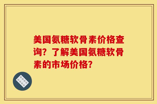 美国氨糖软骨素价格查询?了解美国氨糖软骨素的市场价格? 美国氨糖软骨素价格查询?了解美国氨糖软骨素的市场价格?