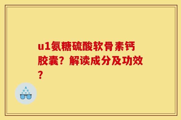 u1氨糖硫酸软骨素钙胶囊?解读成分及功效? u1氨糖硫酸软骨素钙胶囊?解读成分及功效?