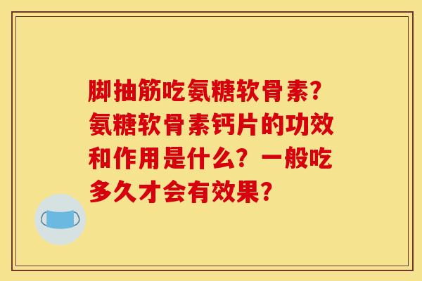 脚抽筋吃氨糖软骨素？氨糖软骨素钙片的功效和作用是什么？一般吃多久才会有效果？