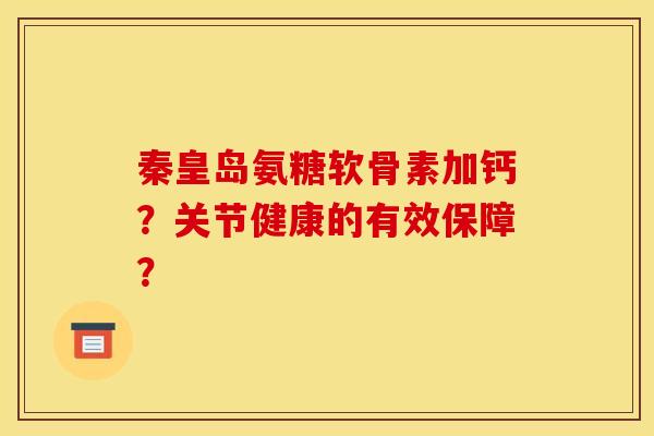 秦皇岛氨糖软骨素加钙？关节健康的有效保障？