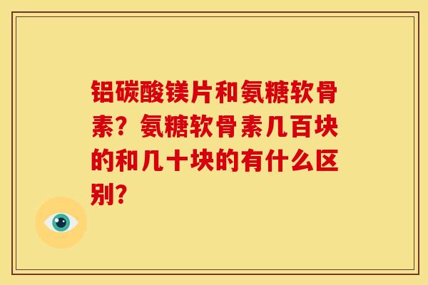 铝碳酸镁片和氨糖软骨素?氨糖软骨素几百块的和几十块的有什么区别? 铝碳酸镁片和氨糖软骨素?氨糖软骨素几百块的和几十块的有什么区别?