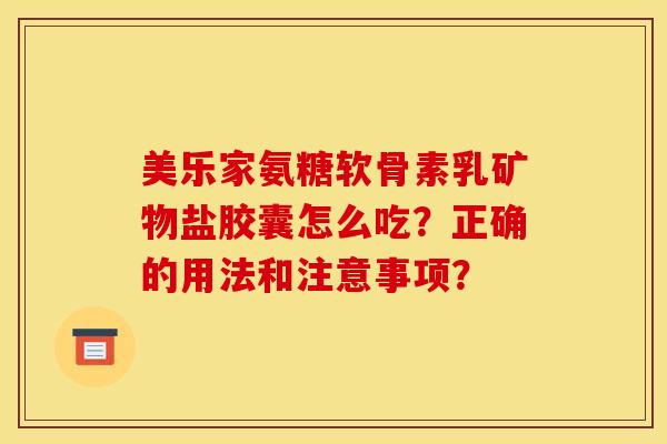 美乐家氨糖软骨素乳矿物盐胶囊怎么吃?正确的用法和注意事项? 美乐家氨糖软骨素乳矿物盐胶囊怎么吃?正确的用法和注意事项?