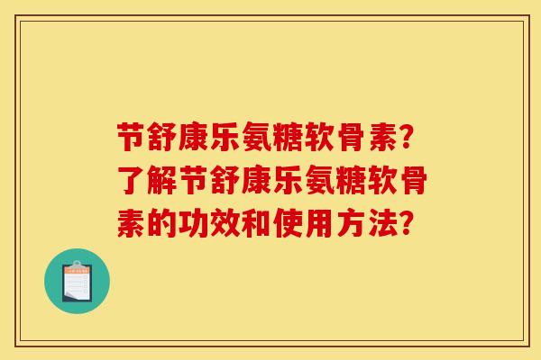 节舒康乐氨糖软骨素？了解节舒康乐氨糖软骨素的功效和使用方法？