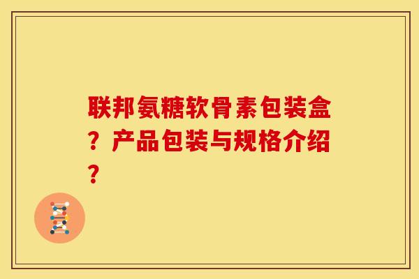 联邦氨糖软骨素包装盒？产品包装与规格介绍？