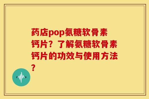 药店pop氨糖软骨素钙片？了解氨糖软骨素钙片的功效与使用方法？