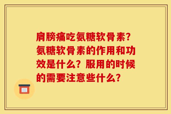肩膀痛吃氨糖软骨素？氨糖软骨素的作用和功效是什么？服用的时候的需要注意些什么？