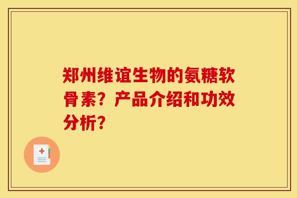 郑州维谊生物的氨糖软骨素？产品介绍和功效分析？