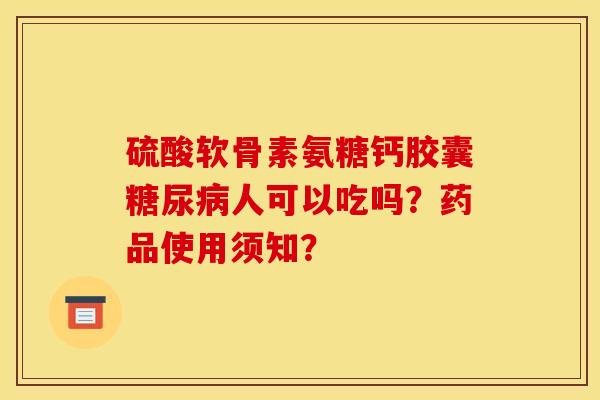 硫酸软骨素氨糖钙胶囊糖尿病人可以吃吗？药品使用须知？