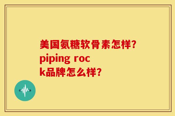 美国氨糖软骨素怎样?piping rock品牌怎么样? 美国氨糖软骨素怎样?piping rock品牌怎么样?