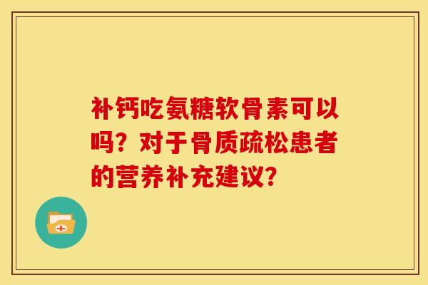 补钙吃氨糖软骨素可以吗?对于患者的营养补充建议? 补钙吃氨糖软骨素可以吗?对于患者的营养补充建议?