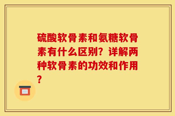 硫酸软骨素和氨糖软骨素有什么区别？详解两种软骨素的功效和作用？