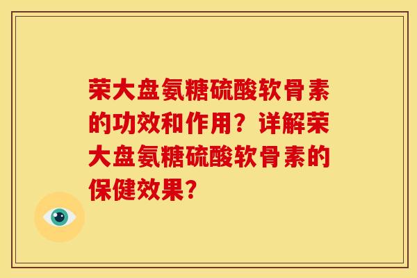 荣大盘氨糖硫酸软骨素的功效和作用?详解荣大盘氨糖硫酸软骨素的保健效果? 荣大盘氨糖硫酸软骨素的功效和作用?详解荣大盘氨糖硫酸软骨素的保健效果?