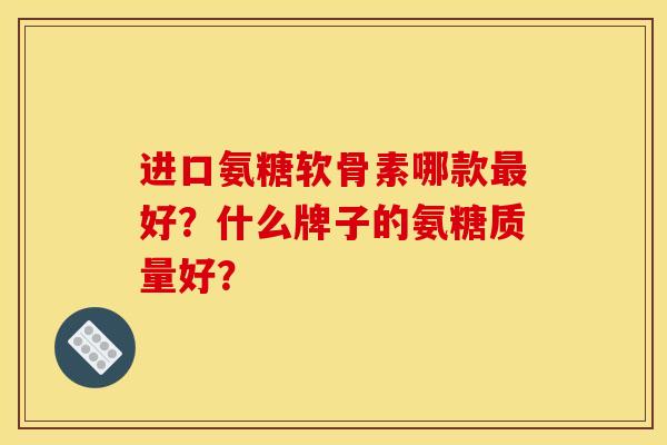 进口氨糖软骨素哪款好？什么牌子的氨糖质量好？