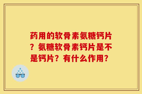 药用的软骨素氨糖钙片？氨糖软骨素钙片是不是钙片？有什么作用？