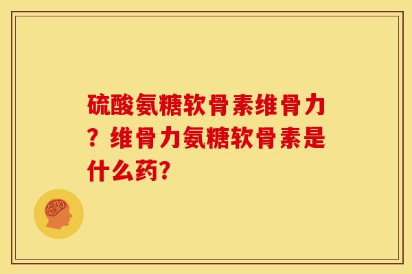 硫酸氨糖软骨素维骨力？维骨力氨糖软骨素是什么药？