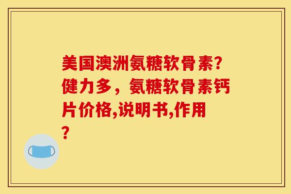 美国澳洲氨糖软骨素？健力多，氨糖软骨素钙片价格,说明书,作用？