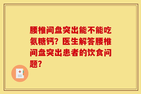 腰椎间盘突出能不能吃氨糖钙？医生解答腰椎间盘突出患者的饮食问题？