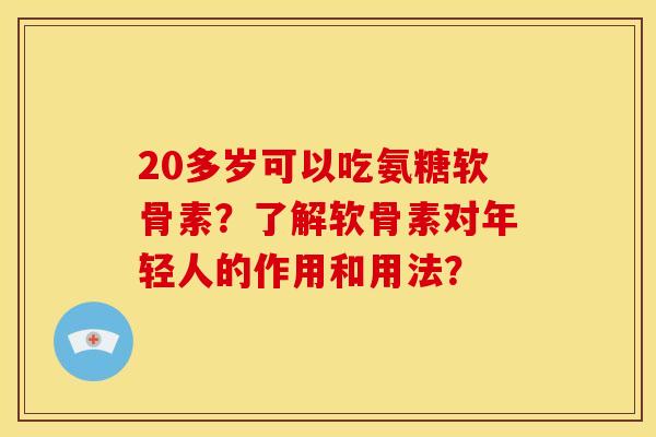 20多岁可以吃氨糖软骨素？了解软骨素对年轻人的作用和用法？
