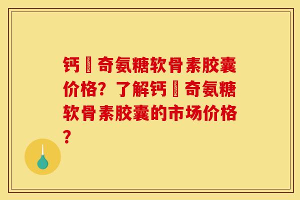 钙亇奇氨糖软骨素胶囊价格？了解钙亇奇氨糖软骨素胶囊的市场价格？