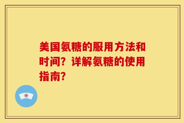 美国氨糖的服用方法和时间?详解氨糖的使用指南? 美国氨糖的服用方法和时间?详解氨糖的使用指南?