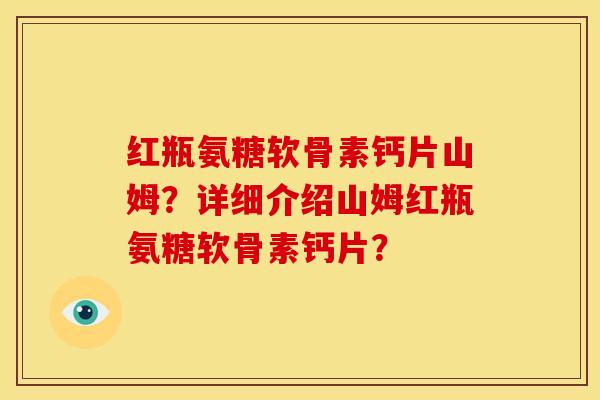 红瓶氨糖软骨素钙片山姆?详细介绍山姆红瓶氨糖软骨素钙片? 红瓶氨糖软骨素钙片山姆?详细介绍山姆红瓶氨糖软骨素钙片?