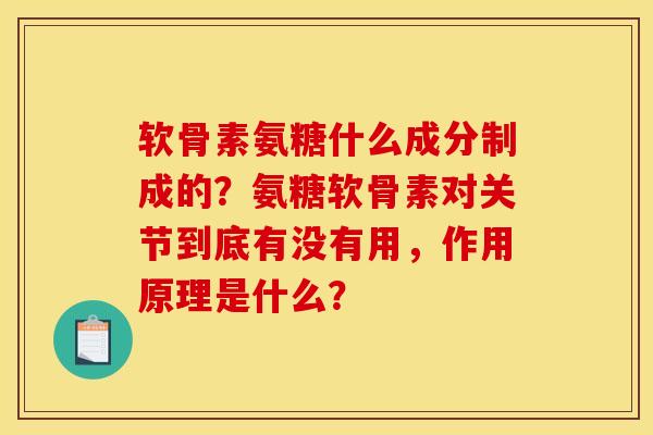 软骨素氨糖什么成分制成的?氨糖软骨素对关节到底有没有用,作用原理是什么? 软骨素氨糖什么成分制成的?氨糖软骨素对关节到底有没有用,作用原理是什么?