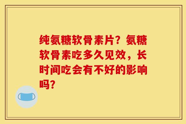 纯氨糖软骨素片？氨糖软骨素吃多久见效，长时间吃会有不好的影响吗？
