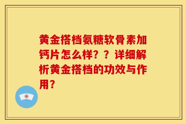 黄金搭档氨糖软骨素加钙片怎么样？？详细解析黄金搭档的功效与作用？