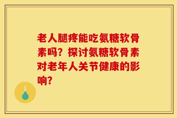 老人腿疼能吃氨糖软骨素吗？探讨氨糖软骨素对老年人关节健康的影响？