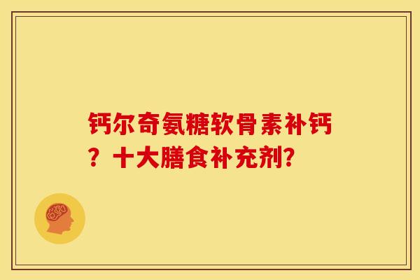 钙尔奇氨糖软骨素补钙？十大膳食补充剂？