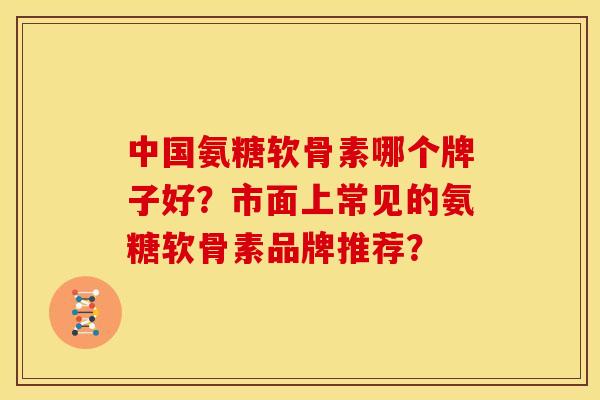 中国氨糖软骨素哪个牌子好？市面上常见的氨糖软骨素品牌推荐？