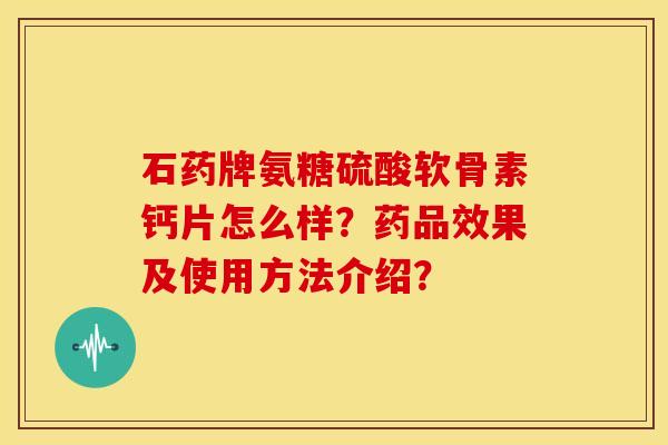 石药牌氨糖硫酸软骨素钙片怎么样？药品效果及使用方法介绍？
