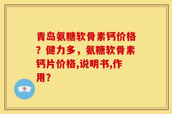 青岛氨糖软骨素钙价格？健力多，氨糖软骨素钙片价格,说明书,作用？