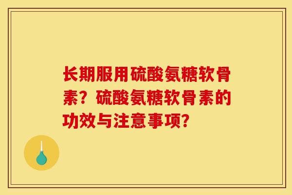 长期服用硫酸氨糖软骨素？硫酸氨糖软骨素的功效与注意事项？