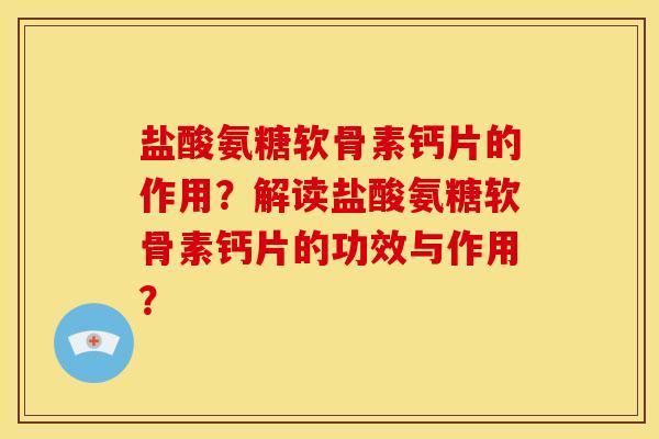 盐酸氨糖软骨素钙片的作用？解读盐酸氨糖软骨素钙片的功效与作用？