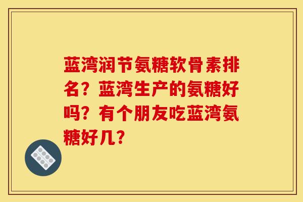 蓝湾润节氨糖软骨素排名?蓝湾生产的氨糖好吗?有个朋友吃蓝湾氨糖好几? 蓝湾润节氨糖软骨素排名?蓝湾生产的氨糖好吗?有个朋友吃蓝湾氨糖好几?