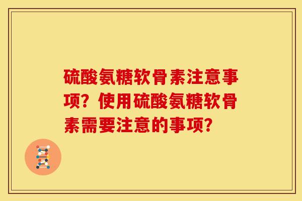 硫酸氨糖软骨素注意事项?使用硫酸氨糖软骨素需要注意的事项? 硫酸氨糖软骨素注意事项?使用硫酸氨糖软骨素需要注意的事项?