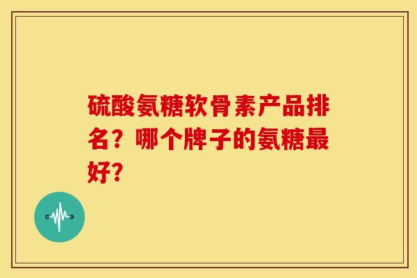 硫酸氨糖软骨素产品排名？哪个牌子的氨糖最好？