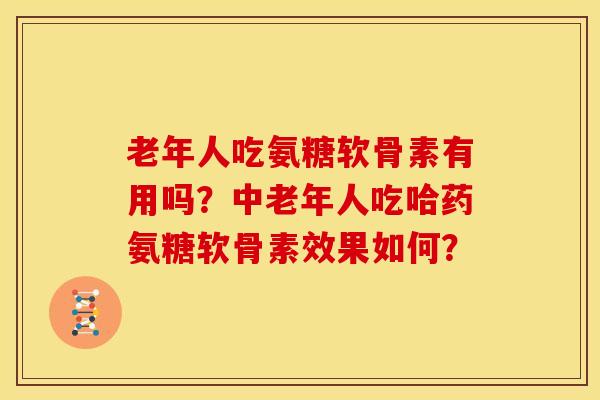 老年人吃氨糖软骨素有用吗？中老年人吃哈药氨糖软骨素效果如何？