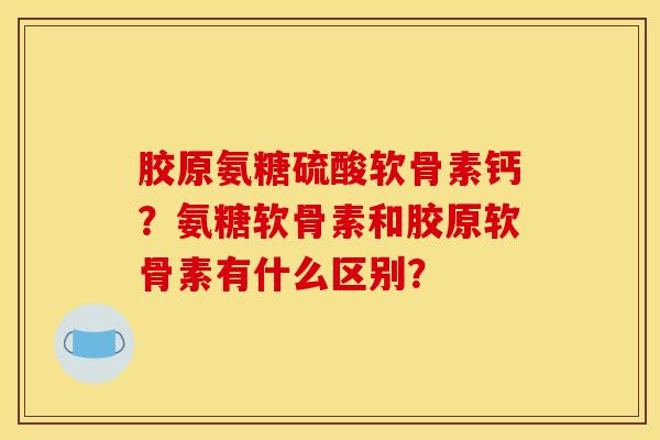 胶原氨糖硫酸软骨素钙？氨糖软骨素和胶原软骨素有什么区别？