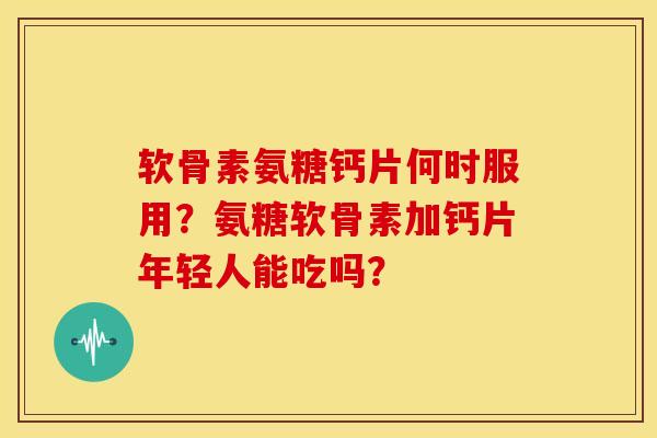 软骨素氨糖钙片何时服用?氨糖软骨素加钙片年轻人能吃吗? 软骨素氨糖钙片何时服用?氨糖软骨素加钙片年轻人能吃吗?