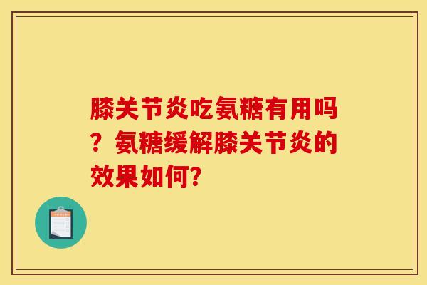 膝关节炎吃氨糖有用吗？氨糖缓解膝关节炎的效果如何？
