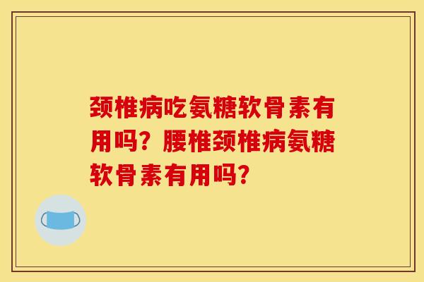 颈椎病吃氨糖软骨素有用吗？腰椎颈椎病氨糖软骨素有用吗？