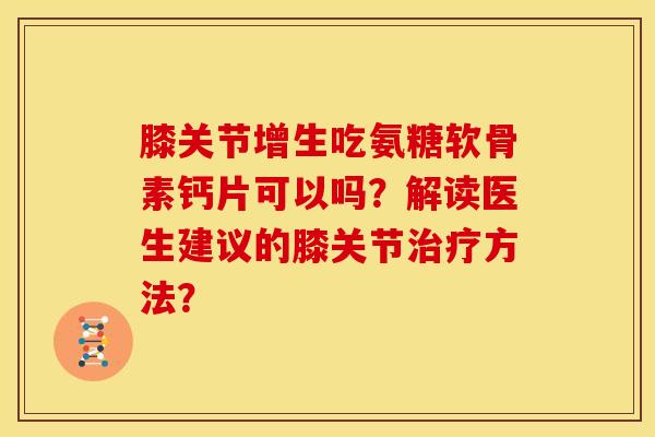 膝关节增生吃氨糖软骨素钙片可以吗?解读医生建议的膝关节方法? 膝关节增生吃氨糖软骨素钙片可以吗?解读医生建议的膝关节方法?