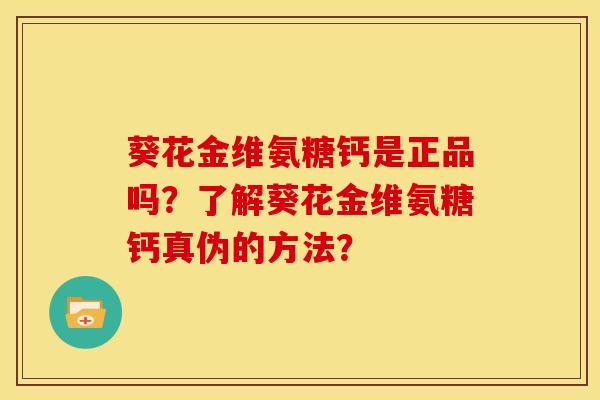 葵花金维氨糖钙是正品吗？了解葵花金维氨糖钙真伪的方法？