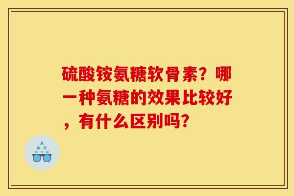 硫酸铵氨糖软骨素?哪一种氨糖的效果比较好,有什么区别吗? 硫酸铵氨糖软骨素?哪一种氨糖的效果比较好,有什么区别吗?