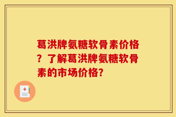 葛洪牌氨糖软骨素价格？了解葛洪牌氨糖软骨素的市场价格？