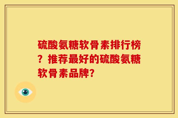 硫酸氨糖软骨素排行榜？推荐最好的硫酸氨糖软骨素品牌？