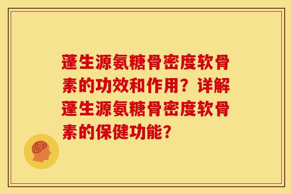 蓬生源氨糖骨密度软骨素的功效和作用？详解蓬生源氨糖骨密度软骨素的保健功能？